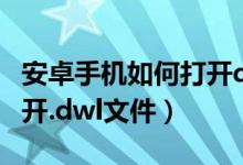 安卓手機(jī)如何打開dwt文件（安卓手機(jī)如何打開.dwl文件）