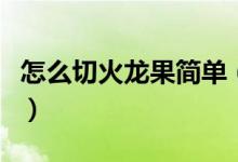 怎么切火龍果簡單（怎么切火龍果簡單又好看）