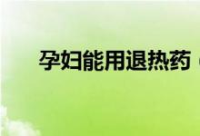 孕婦能用退熱藥（孕婦能用退熱貼嗎）