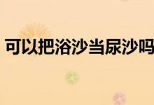 可以把浴沙當(dāng)尿沙嗎（浴沙可以拿米代替嗎）