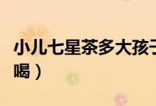 小兒七星茶多大孩子喝（小兒七星茶多大可以喝）