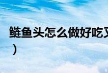 鰱魚頭怎么做好吃又簡(jiǎn)單（鰱魚頭怎么做好吃）