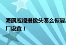 ?？低晹z像頭怎么恢復(fù)出廠（?？低晹z像頭怎么恢復(fù)出廠設(shè)置）