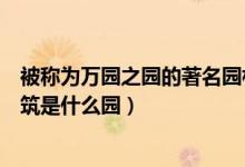 被稱為萬園之園的著名園林是什么（萬園之園的古典園林建筑是什么園）
