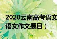 2020云南高考語文試卷作文（2022云南高考語文作文題目）