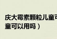慶大霉素顆粒兒童可以用嗎（慶大霉素顆粒兒童可以用嗎）
