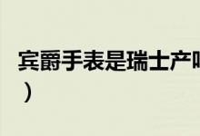賓爵手表是瑞士產(chǎn)嗎（賓爵手表是瑞士產(chǎn)的嗎）