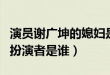 演員謝廣坤的媳婦是誰（謝廣坤的孫子騰飛的扮演者是誰）