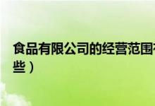 食品有限公司的經(jīng)營范圍有哪些（食品公司經(jīng)營范圍包括哪些）
