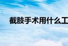 截肢手術(shù)用什么工具（截肢手術(shù)怎么做）