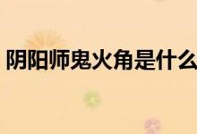 陰陽師鬼火角是什么（陰陽師鬼火角哪里多）
