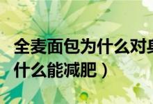全麥面包為什么對身體沒有好處（全麥面包為什么能減肥）