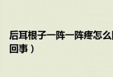 后耳根子一陣一陣疼怎么回事（耳根后面一陣一陣疼是怎么回事）
