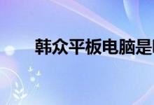 韓眾平板電腦是哪個公司旗下的品牌
