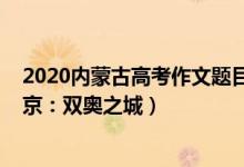 2020內(nèi)蒙古高考作文題目（2022內(nèi)蒙古高考作文題目：北京：雙奧之城）