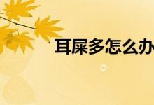 耳屎多怎么辦（試試效果如何）