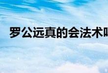 羅公遠(yuǎn)真的會法術(shù)嗎（羅公遠(yuǎn)真的存在嗎）