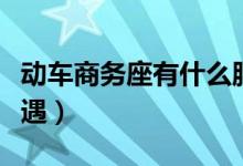 動(dòng)車商務(wù)座有什么服務(wù)(動(dòng)車商務(wù)座有什么待遇)