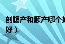 剖腹產(chǎn)和順產(chǎn)哪個好一點（剖腹產(chǎn)和順產(chǎn)哪個好）
