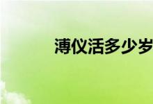 溥儀活多少歲（溥儀活了幾歲）