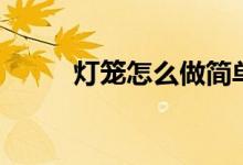 燈籠怎么做簡單的（燈樓怎么做）