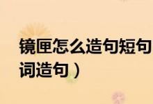 鏡匣怎么造句短句（鏡匣的意思 怎么用這個詞造句）