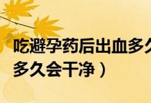 吃避孕藥后出血多久來月經(jīng)（吃避孕藥后出血多久會干凈）