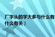 廠字頭的字大多與什么有關(guān)乛想丁廠網(wǎng)（廠字頭的字大多與什么有關(guān)）