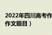 2022年四川高考作文題目（2022年四川高考作文題目）