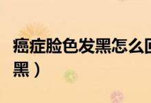 癌癥臉色發(fā)黑怎么回事（哪些癌癥會使臉色發(fā)黑）