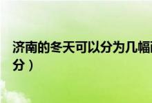 濟南的冬天可以分為幾幅畫面（濟南的冬天可以分為幾個部分）