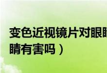 變色近視鏡片對(duì)眼睛有傷害嗎（變色鏡片對(duì)眼睛有害嗎）