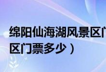 綿陽(yáng)仙海湖風(fēng)景區(qū)門(mén)票多少（綿陽(yáng)仙海湖風(fēng)景區(qū)門(mén)票多少）