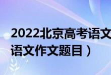 2022北京高考語文作文預測（2022北京高考語文作文題目）