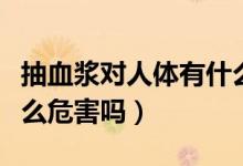 抽血漿對人體有什么傷害（抽血漿對人體有什么危害嗎）