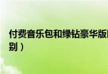 付費(fèi)音樂包和綠鉆豪華版區(qū)別(付費(fèi)音樂包和綠鉆豪華版區(qū)別)