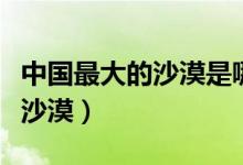 中國(guó)最大的沙漠是哪（中國(guó)最大的沙漠是哪個(gè)沙漠）
