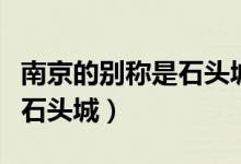 南京的別稱是石頭城嗎（南京的別稱為什么是石頭城）