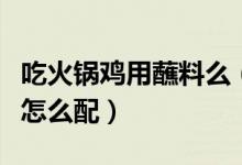 吃火鍋雞用蘸料么（火鍋雞的小料也就是蘸料怎么配）