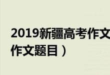 2019新疆高考作文題目（2022新疆高考語文作文題目）