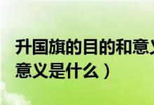 升國(guó)旗的目的和意義800字（升國(guó)旗的目的和意義是什么）