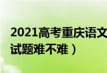 2021高考重慶語(yǔ)文試題（2022重慶高考語(yǔ)文試題難不難）