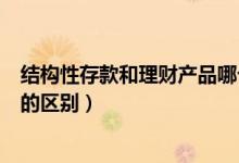 結構性存款和理財產(chǎn)品哪個風險大（結構性存款和理財產(chǎn)品的區(qū)別）