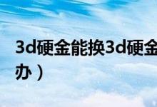 3d硬金能換3d硬金嗎（3d硬金以后要換怎么辦）