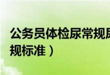 公務員體檢尿常規(guī)尿路感染（公務員體檢尿常規(guī)標準）