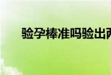 驗(yàn)孕棒準(zhǔn)嗎驗(yàn)出兩條杠（驗(yàn)孕棒準(zhǔn)嗎）
