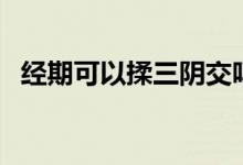 經(jīng)期可以揉三陰交嗎(經(jīng)期可以揉外陰嗎)