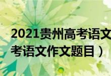 2021貴州高考語文作文范文（2022年貴州高考語文作文題目）