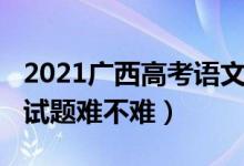 2021廣西高考語(yǔ)文試卷（2022廣西高考語(yǔ)文試題難不難）