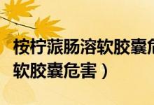 桉檸蒎腸溶軟膠囊危害能長用嗎（桉檸蒎腸溶軟膠囊危害）
